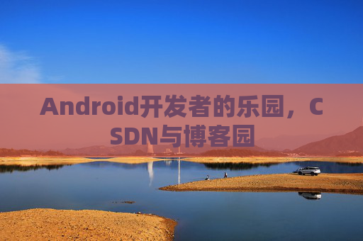 Android开发者的乐园，CSDN与博客园