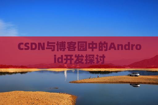 CSDN与博客园中的Android开发探讨